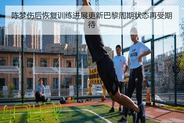 陈梦伤后恢复训练进展更新巴黎周期状态再受期待 | leyu