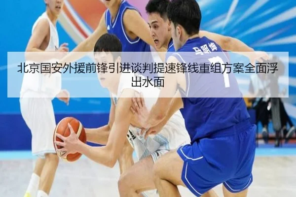 北京国安外援前锋引进谈判提速锋线重组方案全面浮出水面 - leyu