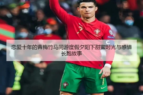 恋爱十年的青梅竹马同游度假夕阳下甜蜜时光与感情长跑故事 - leyu