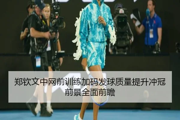 郑钦文中网前训练加码发球质量提升冲冠前景全面前瞻 - leyu